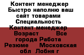 Контент менеджер. Быстро наполню ваш сайт товарами › Специальность ­ Контент менеджер › Возраст ­ 39 - Все города Работа » Резюме   . Московская обл.,Лобня г.